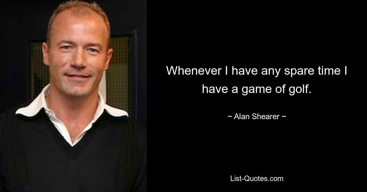 Whenever I have any spare time I have a game of golf. — © Alan Shearer