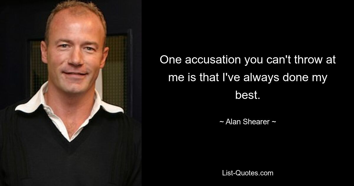 One accusation you can't throw at me is that I've always done my best. — © Alan Shearer