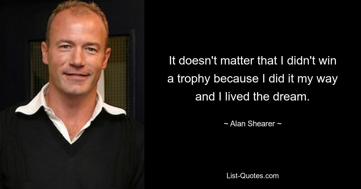 It doesn't matter that I didn't win a trophy because I did it my way and I lived the dream. — © Alan Shearer