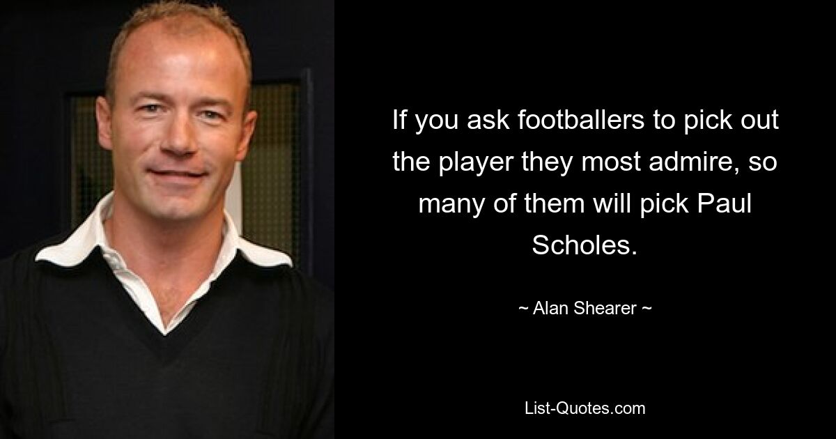 If you ask footballers to pick out the player they most admire, so many of them will pick Paul Scholes. — © Alan Shearer