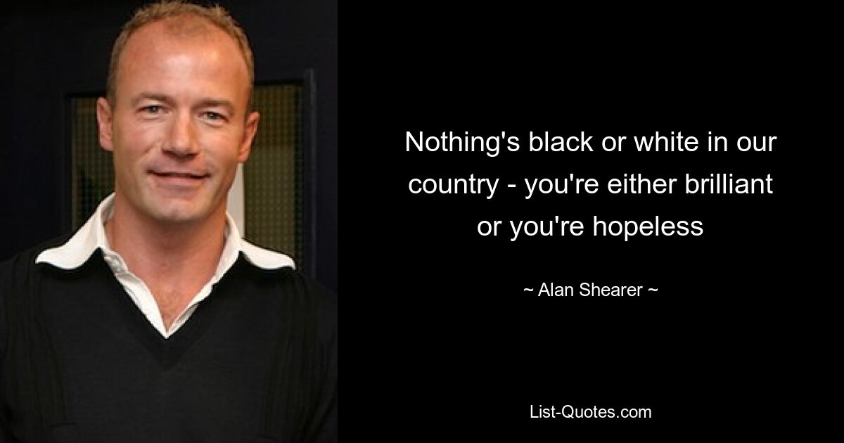 Nothing's black or white in our country - you're either brilliant or you're hopeless — © Alan Shearer