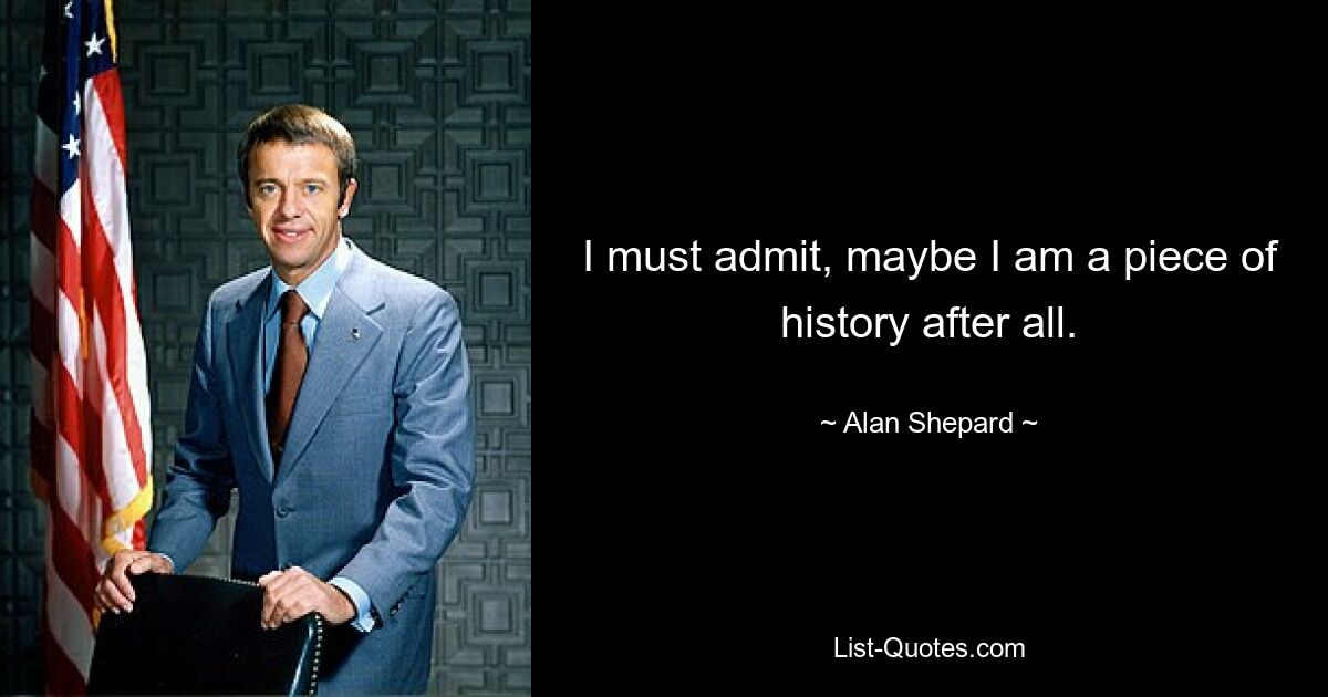 I must admit, maybe I am a piece of history after all. — © Alan Shepard