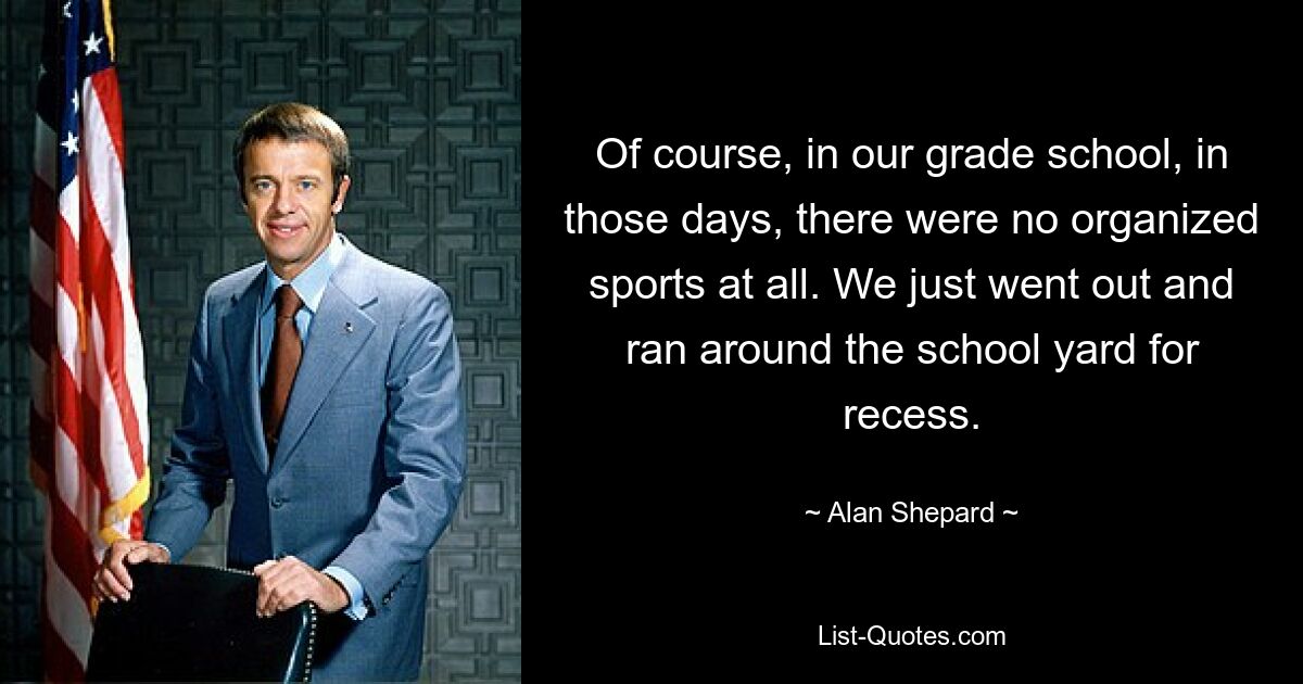 Of course, in our grade school, in those days, there were no organized sports at all. We just went out and ran around the school yard for recess. — © Alan Shepard