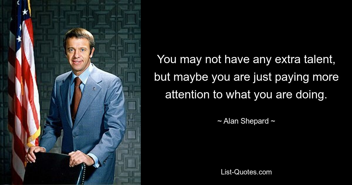 You may not have any extra talent, but maybe you are just paying more attention to what you are doing. — © Alan Shepard