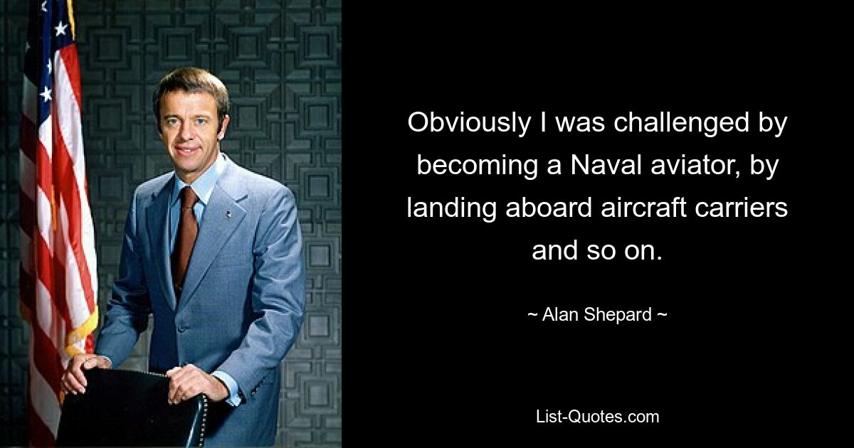 Obviously I was challenged by becoming a Naval aviator, by landing aboard aircraft carriers and so on. — © Alan Shepard