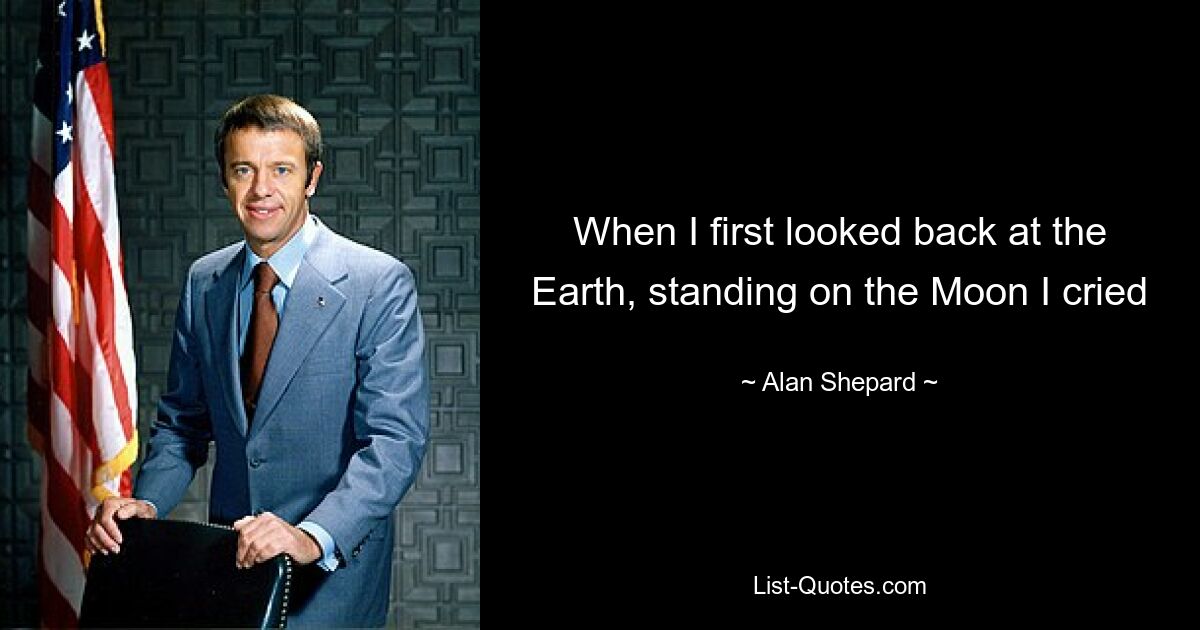 When I first looked back at the Earth, standing on the Moon I cried — © Alan Shepard