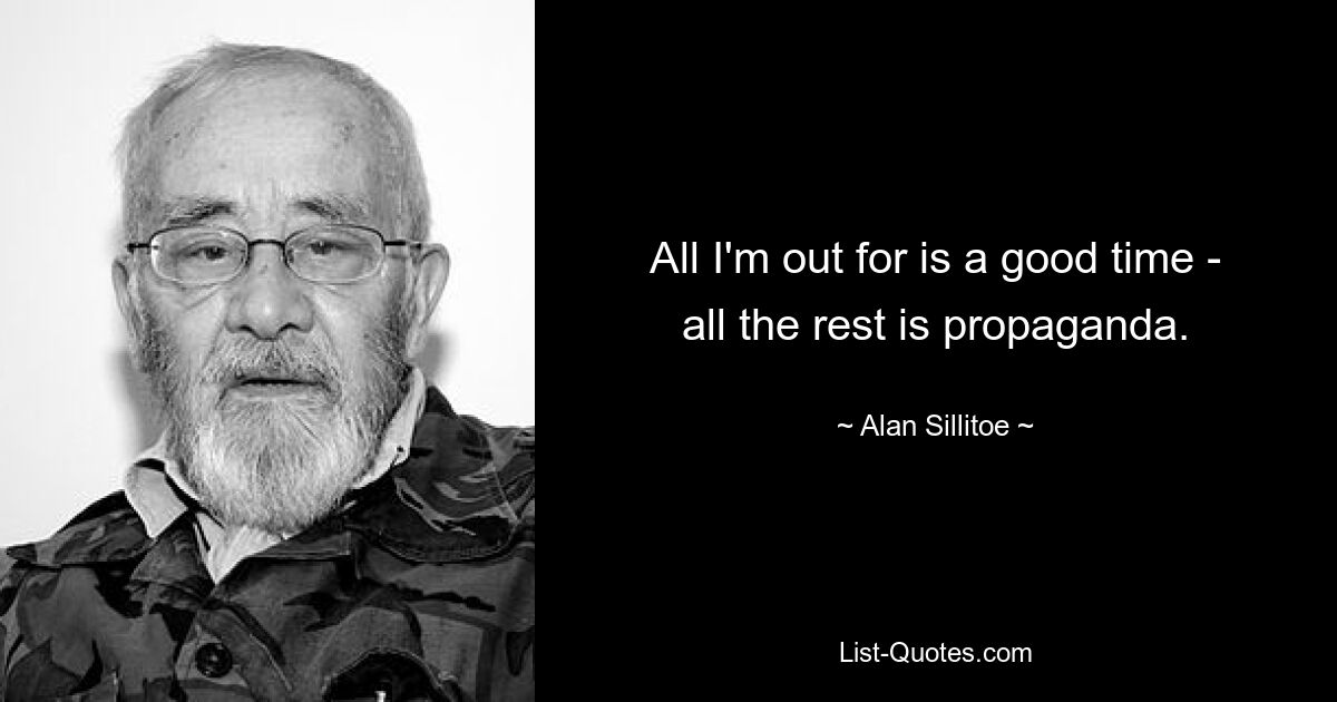 All I'm out for is a good time - all the rest is propaganda. — © Alan Sillitoe