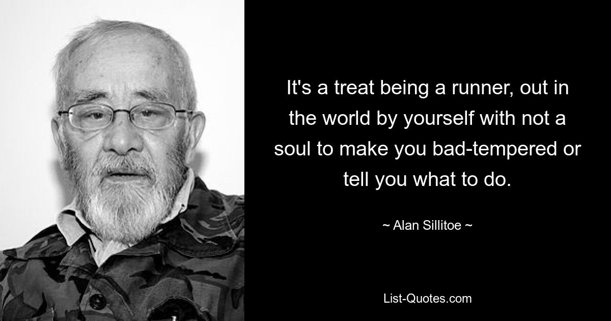 It's a treat being a runner, out in the world by yourself with not a soul to make you bad-tempered or tell you what to do. — © Alan Sillitoe