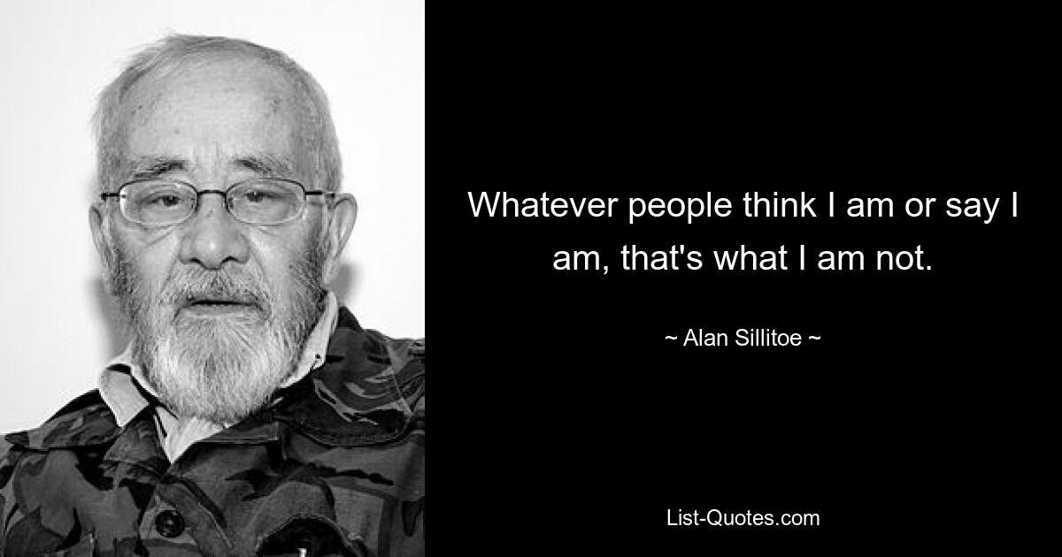 Whatever people think I am or say I am, that's what I am not. — © Alan Sillitoe