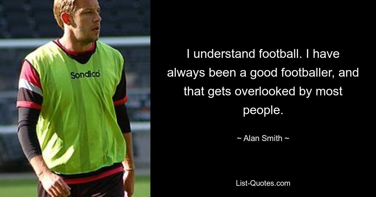 I understand football. I have always been a good footballer, and that gets overlooked by most people. — © Alan Smith