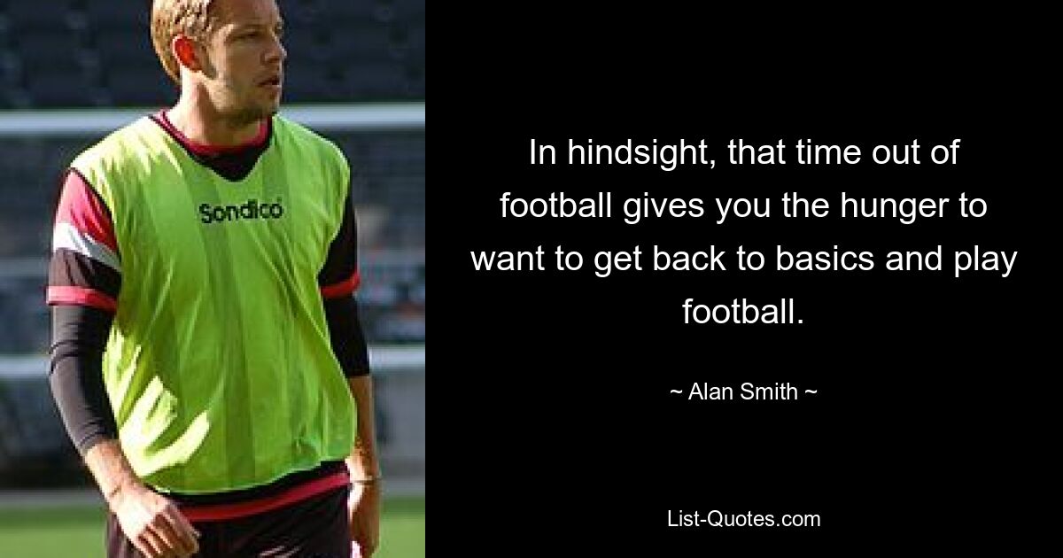 In hindsight, that time out of football gives you the hunger to want to get back to basics and play football. — © Alan Smith