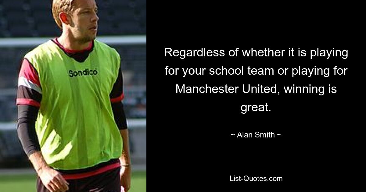 Regardless of whether it is playing for your school team or playing for Manchester United, winning is great. — © Alan Smith