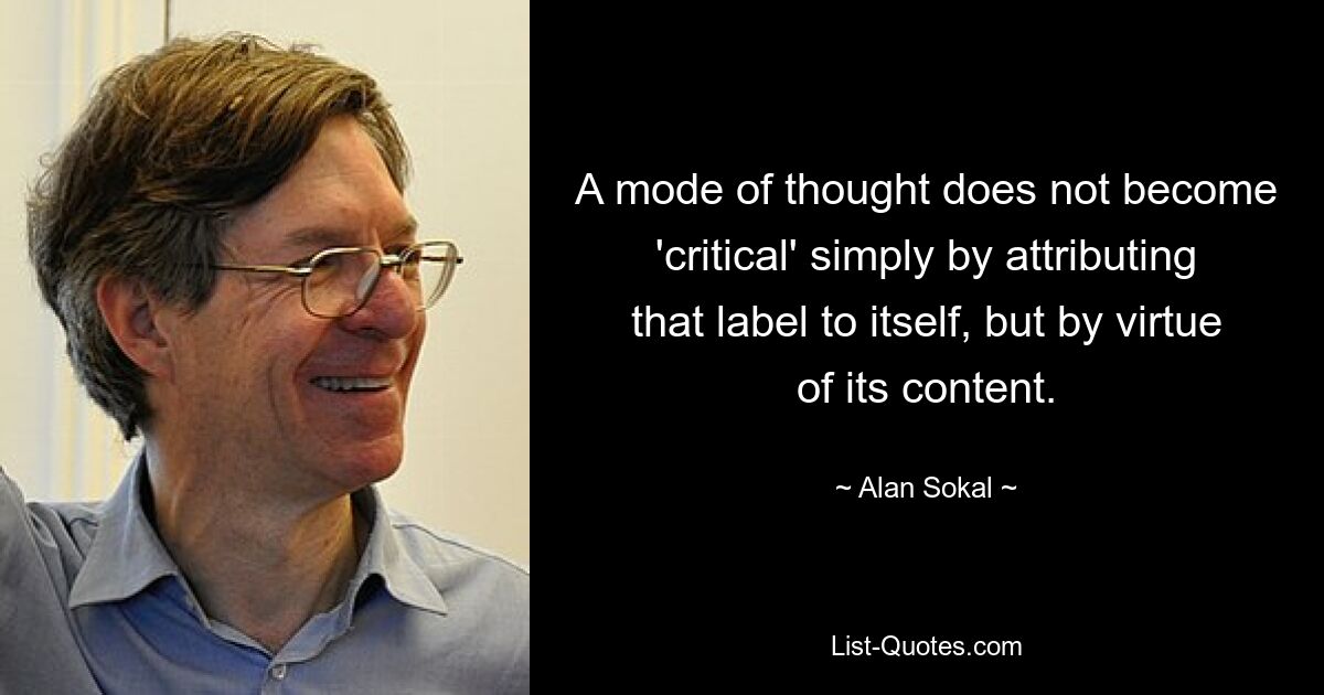 A mode of thought does not become 'critical' simply by attributing that label to itself, but by virtue of its content. — © Alan Sokal