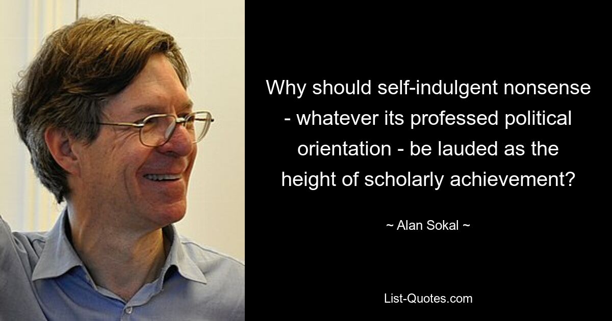 Why should self-indulgent nonsense - whatever its professed political orientation - be lauded as the height of scholarly achievement? — © Alan Sokal