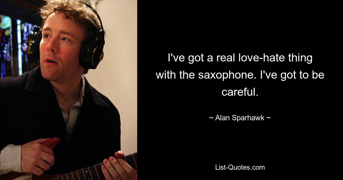 I've got a real love-hate thing with the saxophone. I've got to be careful. — © Alan Sparhawk