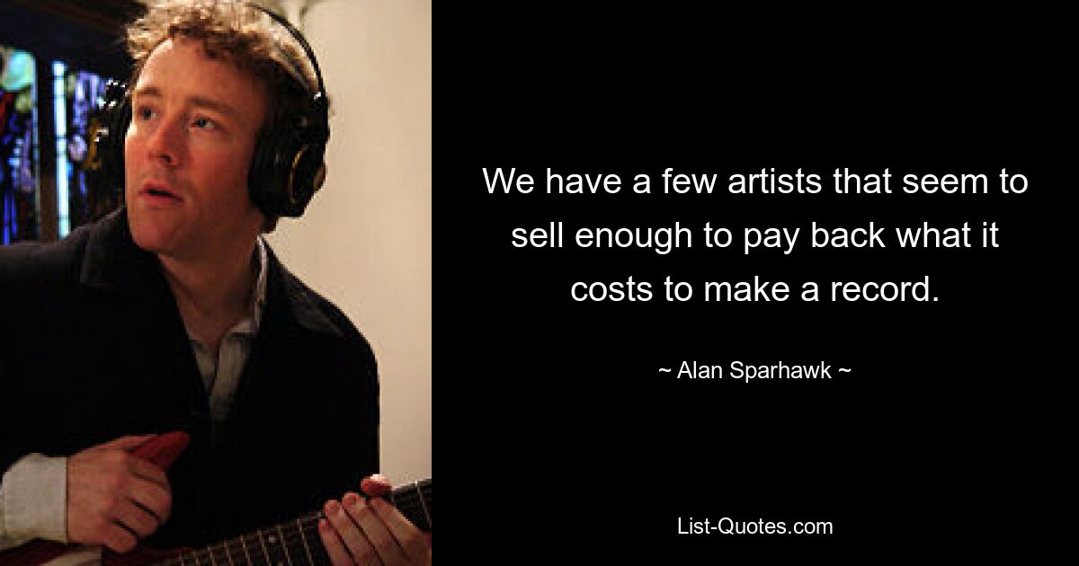 We have a few artists that seem to sell enough to pay back what it costs to make a record. — © Alan Sparhawk