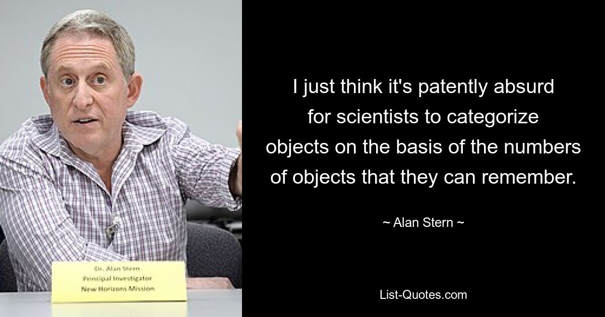 I just think it's patently absurd for scientists to categorize objects on the basis of the numbers of objects that they can remember. — © Alan Stern