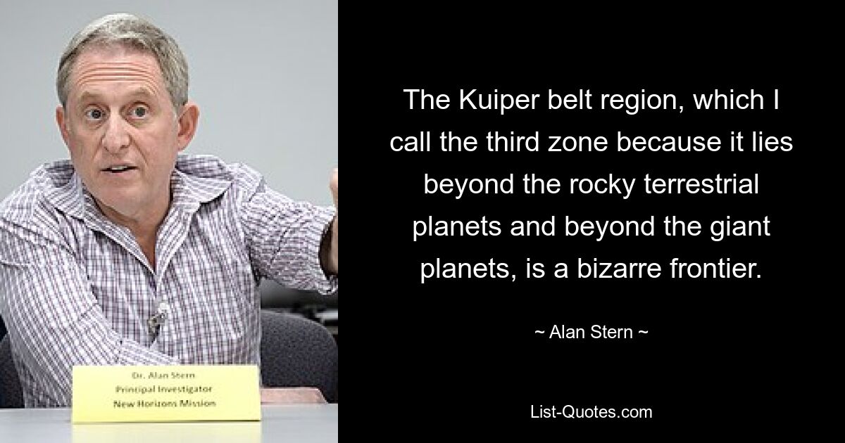 The Kuiper belt region, which I call the third zone because it lies beyond the rocky terrestrial planets and beyond the giant planets, is a bizarre frontier. — © Alan Stern