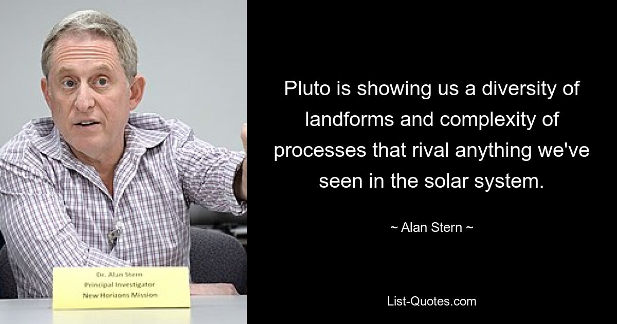 Pluto is showing us a diversity of landforms and complexity of processes that rival anything we've seen in the solar system. — © Alan Stern