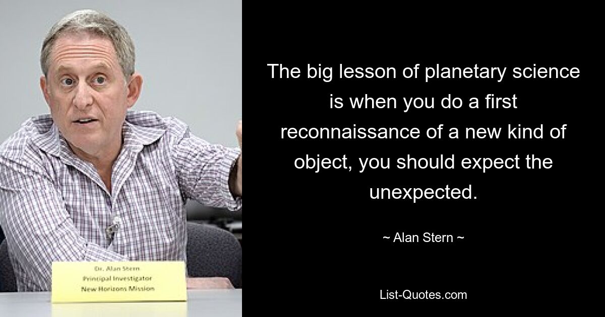 The big lesson of planetary science is when you do a first reconnaissance of a new kind of object, you should expect the unexpected. — © Alan Stern