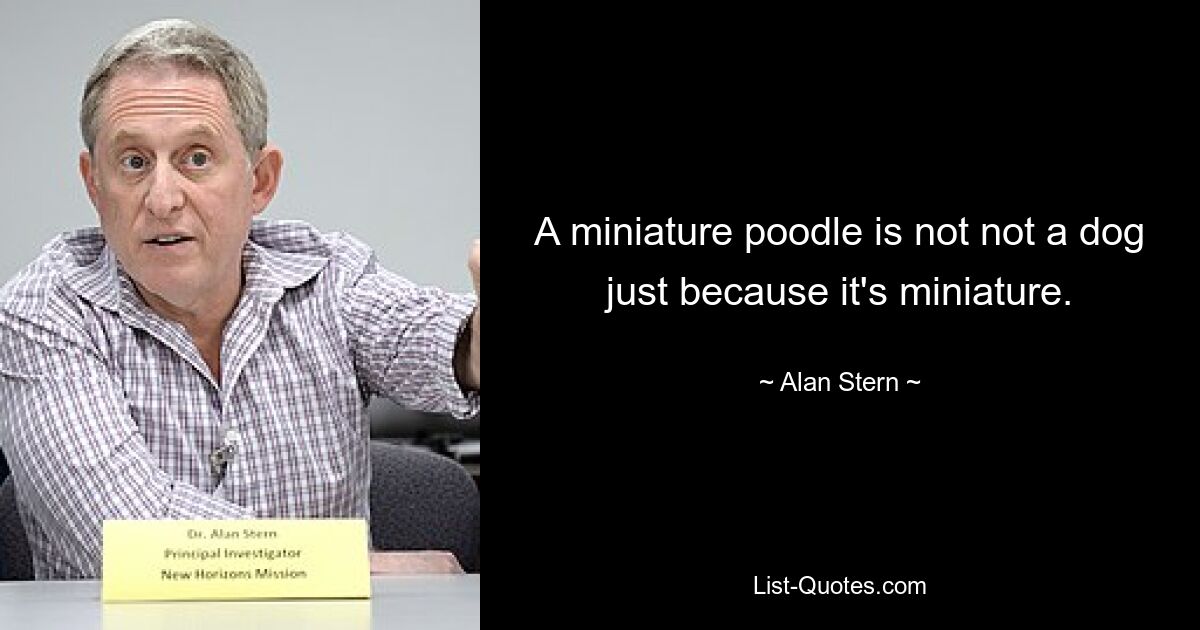 A miniature poodle is not not a dog just because it's miniature. — © Alan Stern