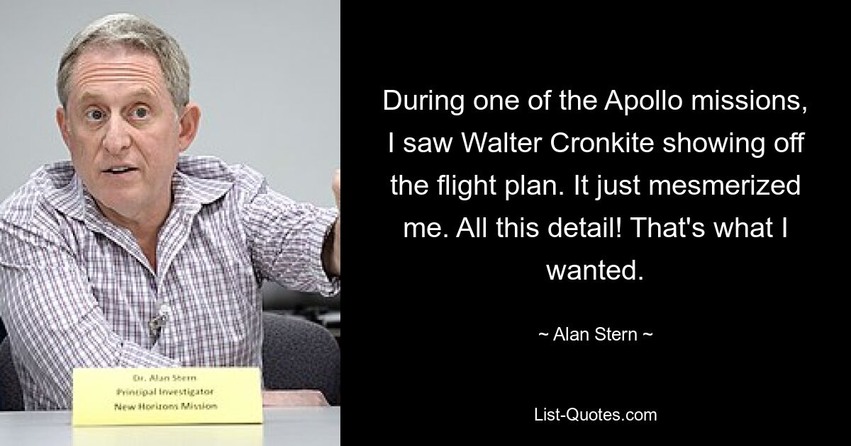 During one of the Apollo missions, I saw Walter Cronkite showing off the flight plan. It just mesmerized me. All this detail! That's what I wanted. — © Alan Stern