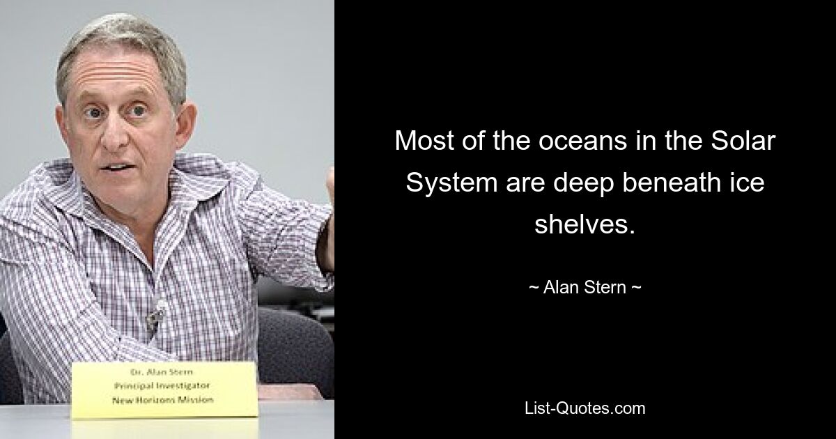 Most of the oceans in the Solar System are deep beneath ice shelves. — © Alan Stern