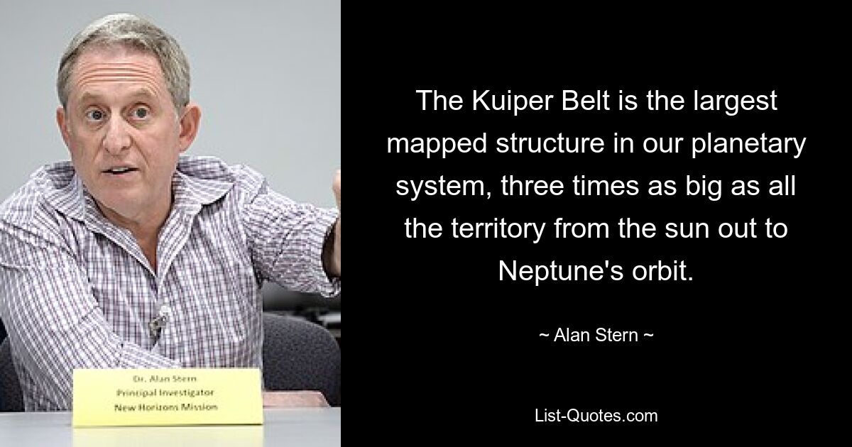 The Kuiper Belt is the largest mapped structure in our planetary system, three times as big as all the territory from the sun out to Neptune's orbit. — © Alan Stern