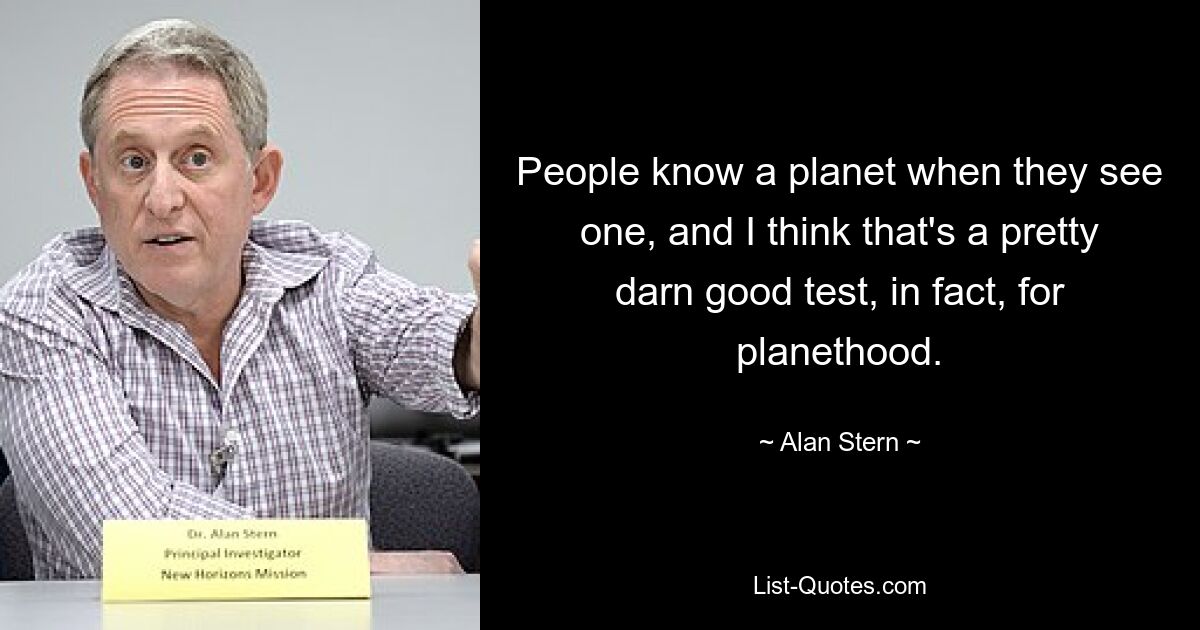 People know a planet when they see one, and I think that's a pretty darn good test, in fact, for planethood. — © Alan Stern