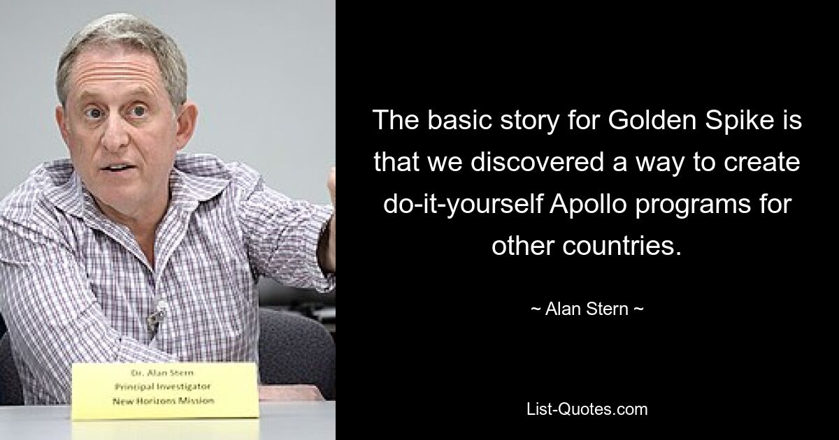 The basic story for Golden Spike is that we discovered a way to create do-it-yourself Apollo programs for other countries. — © Alan Stern