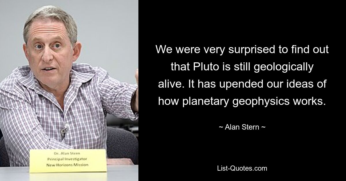 Wir waren sehr überrascht, als wir herausfanden, dass Pluto geologisch noch am Leben ist. Es hat unsere Vorstellungen davon, wie die Planetengeophysik funktioniert, auf den Kopf gestellt. — © Alan Stern