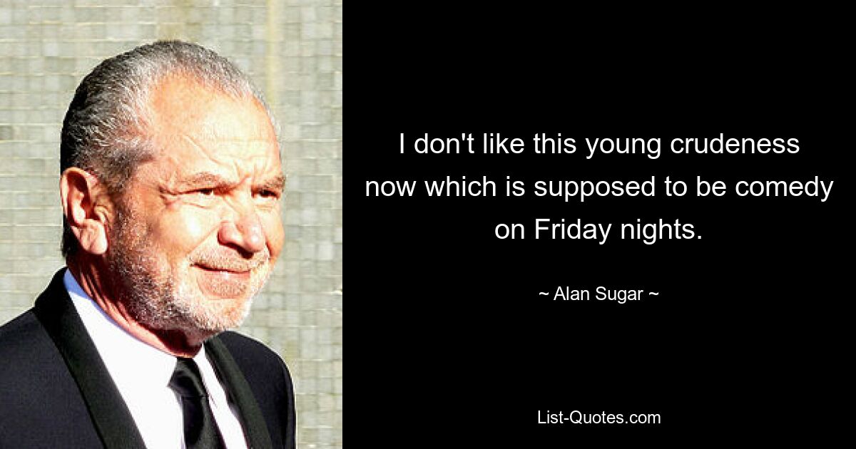 I don't like this young crudeness now which is supposed to be comedy on Friday nights. — © Alan Sugar