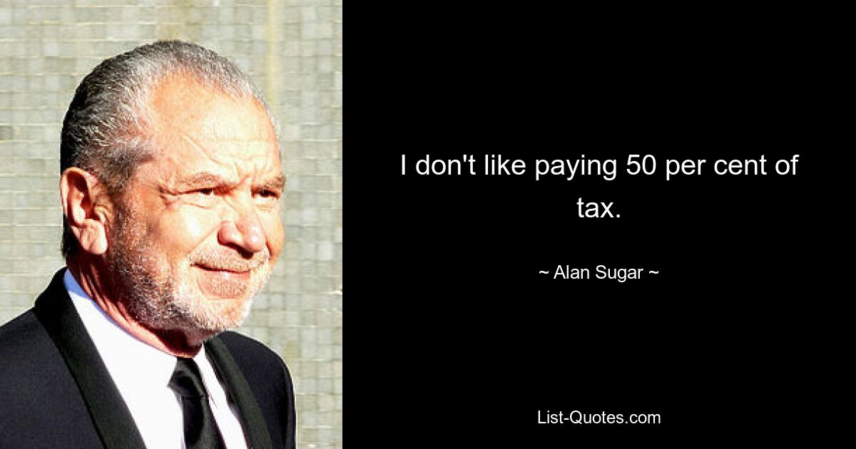 I don't like paying 50 per cent of tax. — © Alan Sugar