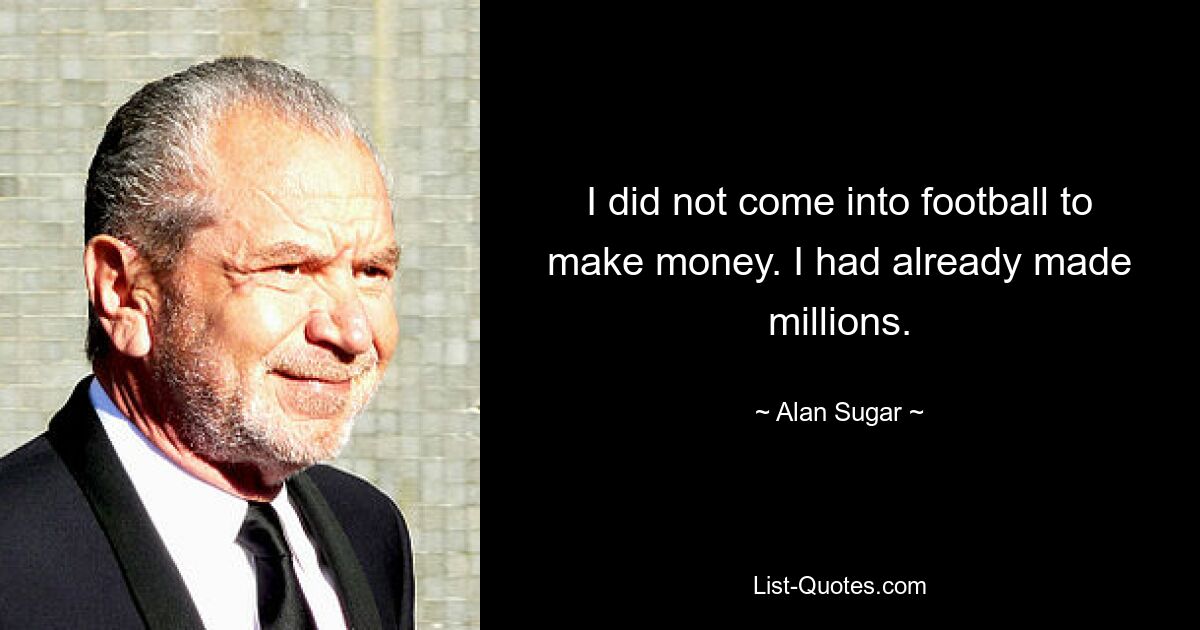 I did not come into football to make money. I had already made millions. — © Alan Sugar