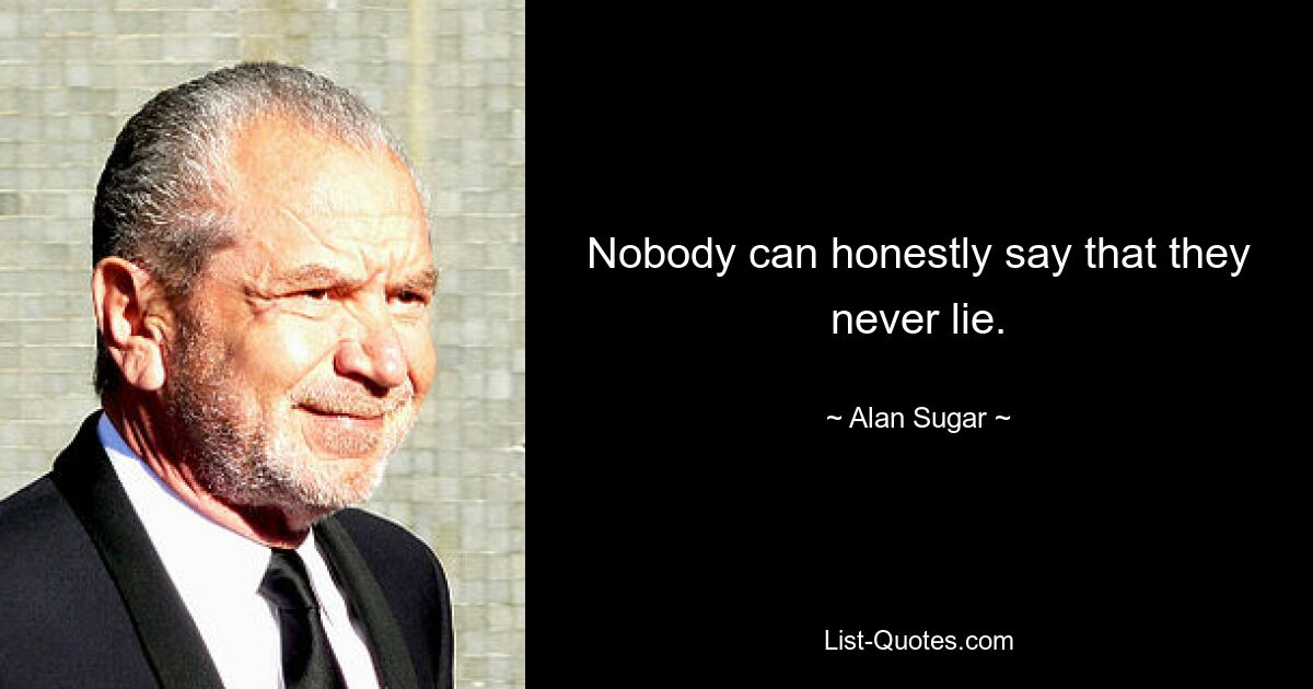 Nobody can honestly say that they never lie. — © Alan Sugar