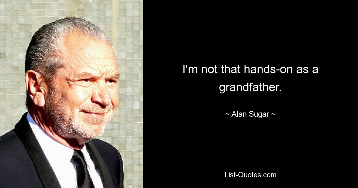 I'm not that hands-on as a grandfather. — © Alan Sugar