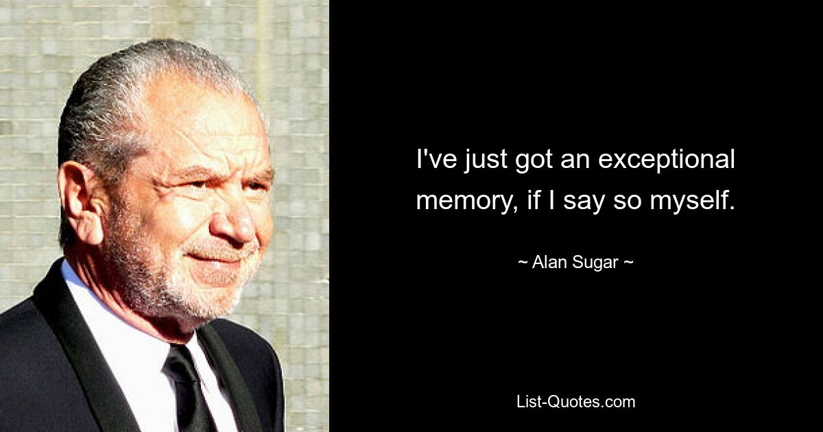 I've just got an exceptional memory, if I say so myself. — © Alan Sugar