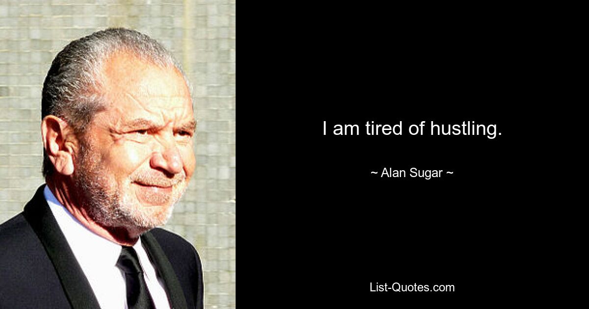 I am tired of hustling. — © Alan Sugar