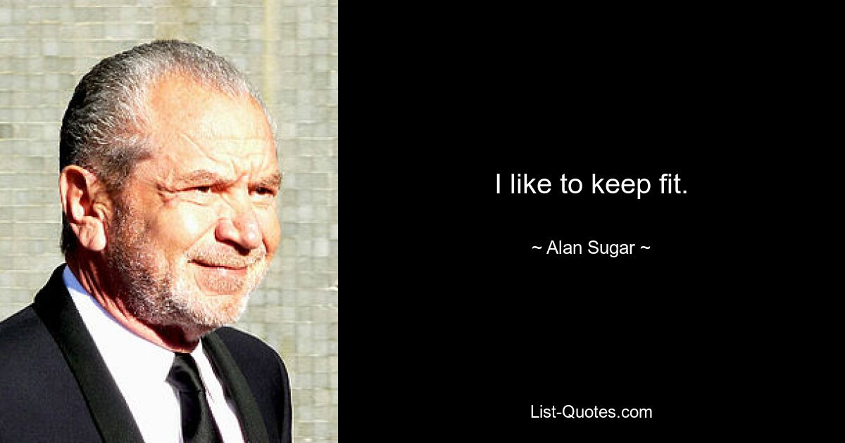 I like to keep fit. — © Alan Sugar