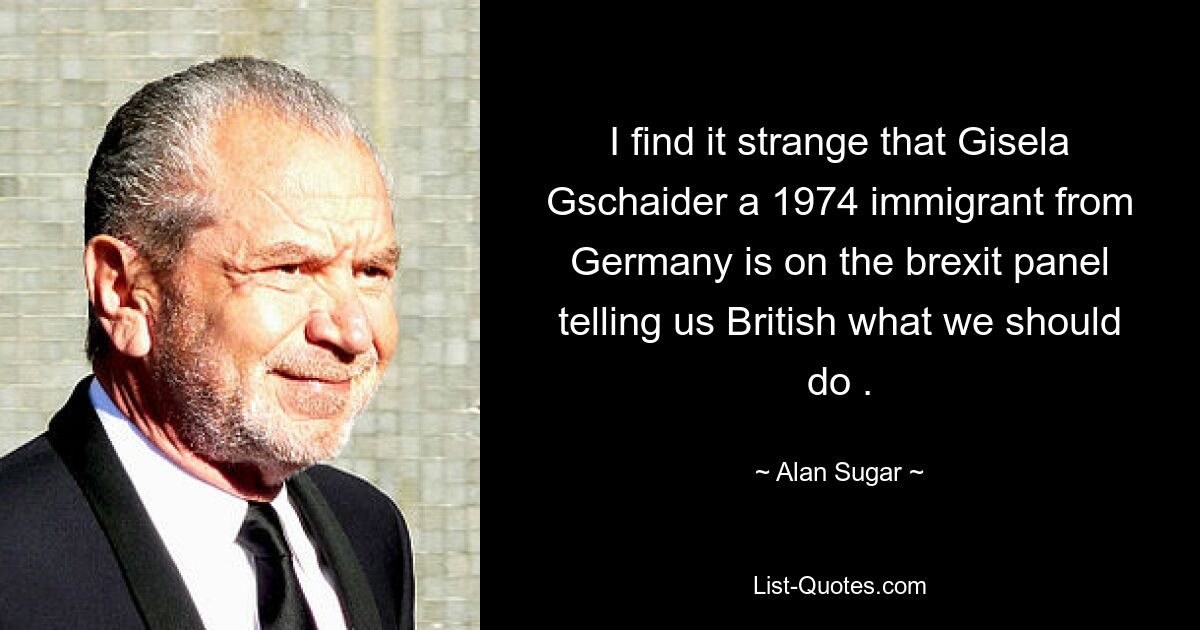 I find it strange that Gisela Gschaider a 1974 immigrant from Germany is on the brexit panel telling us British what we should do . — © Alan Sugar