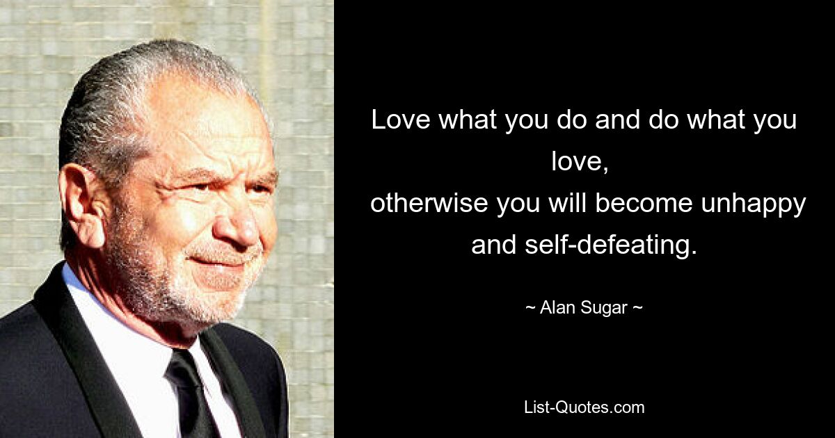 Love what you do and do what you love, 
 otherwise you will become unhappy and self-defeating. — © Alan Sugar