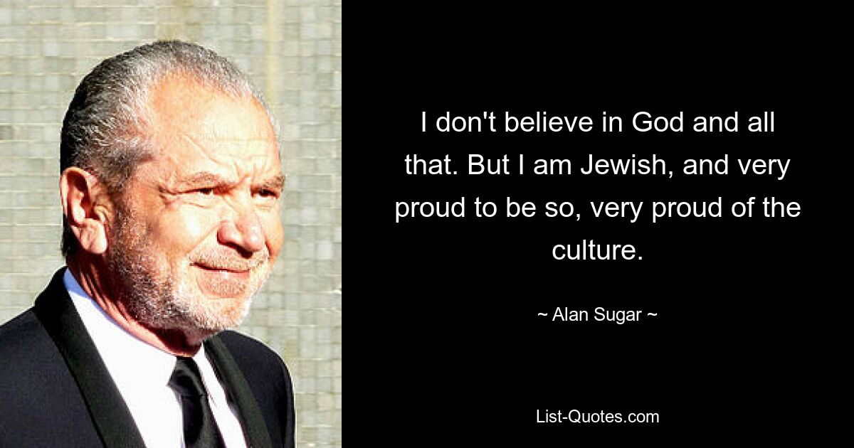 I don't believe in God and all that. But I am Jewish, and very proud to be so, very proud of the culture. — © Alan Sugar