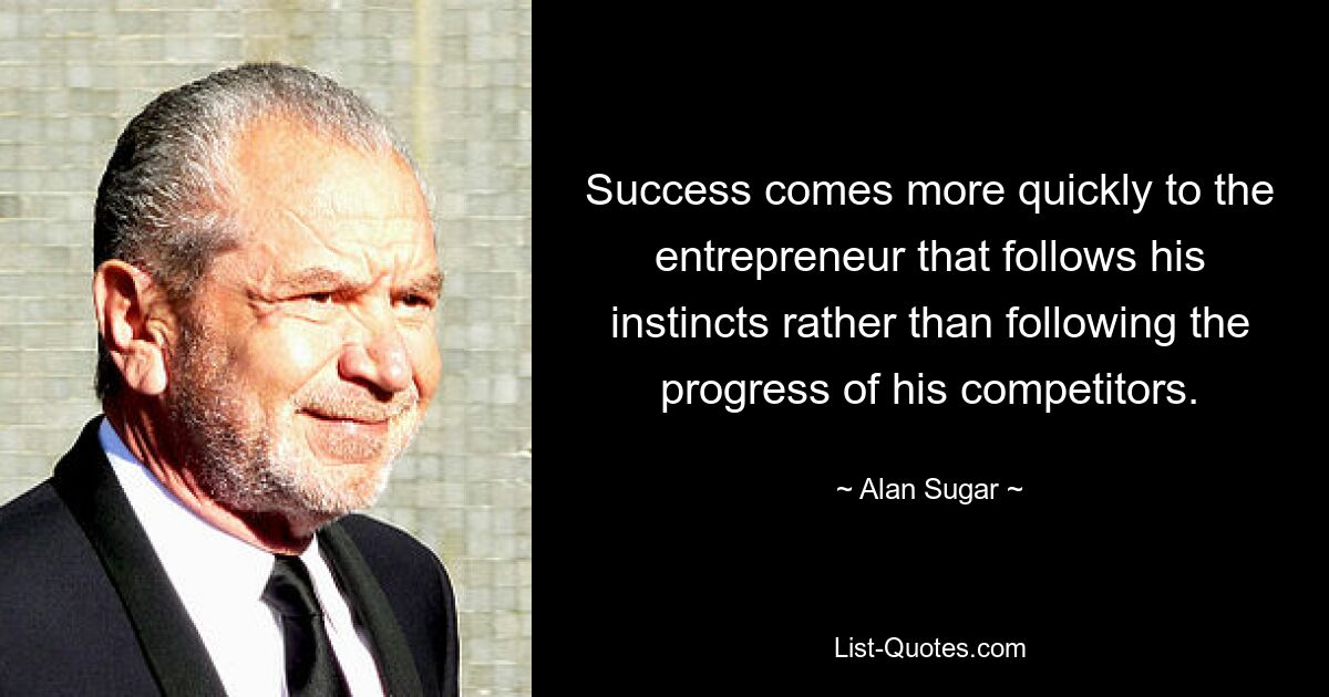 Success comes more quickly to the entrepreneur that follows his instincts rather than following the progress of his competitors. — © Alan Sugar