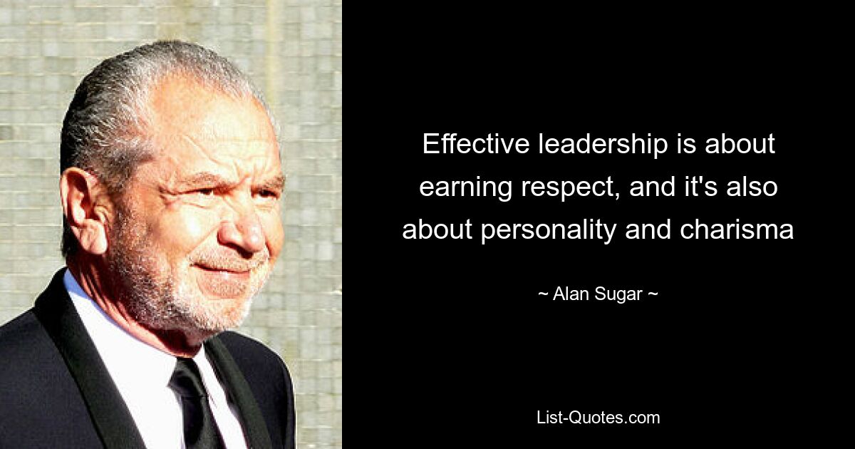 Effective leadership is about earning respect, and it's also about personality and charisma — © Alan Sugar