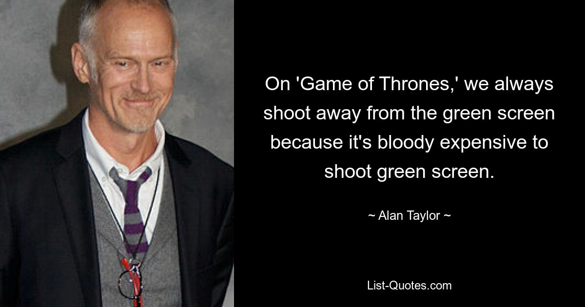 On 'Game of Thrones,' we always shoot away from the green screen because it's bloody expensive to shoot green screen. — © Alan Taylor