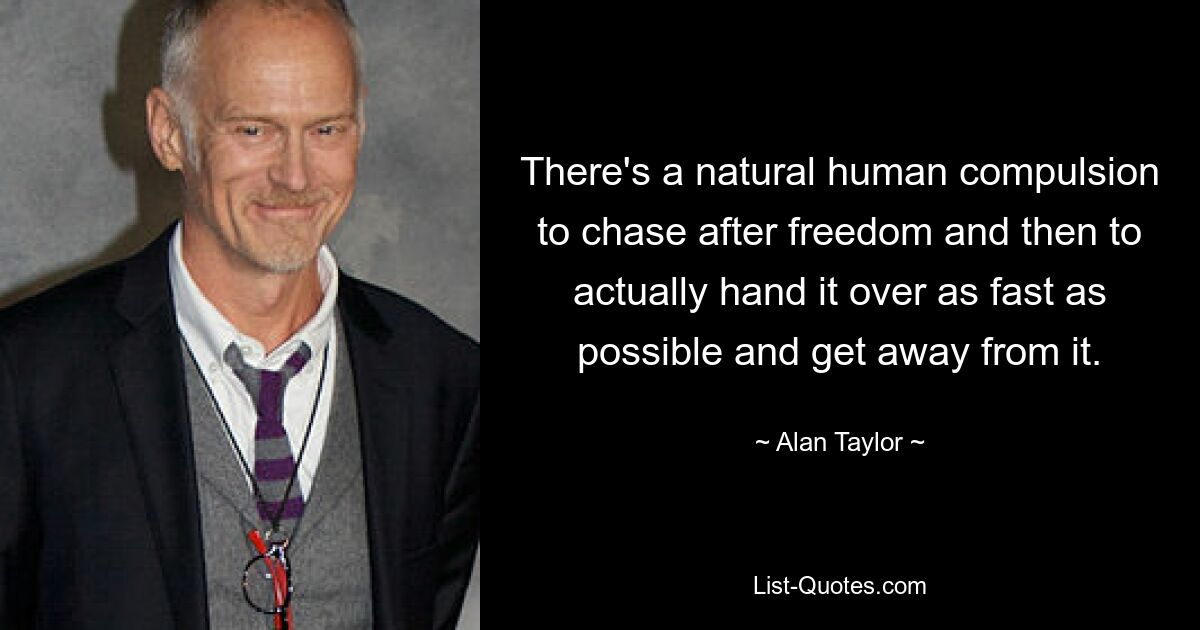 There's a natural human compulsion to chase after freedom and then to actually hand it over as fast as possible and get away from it. — © Alan Taylor