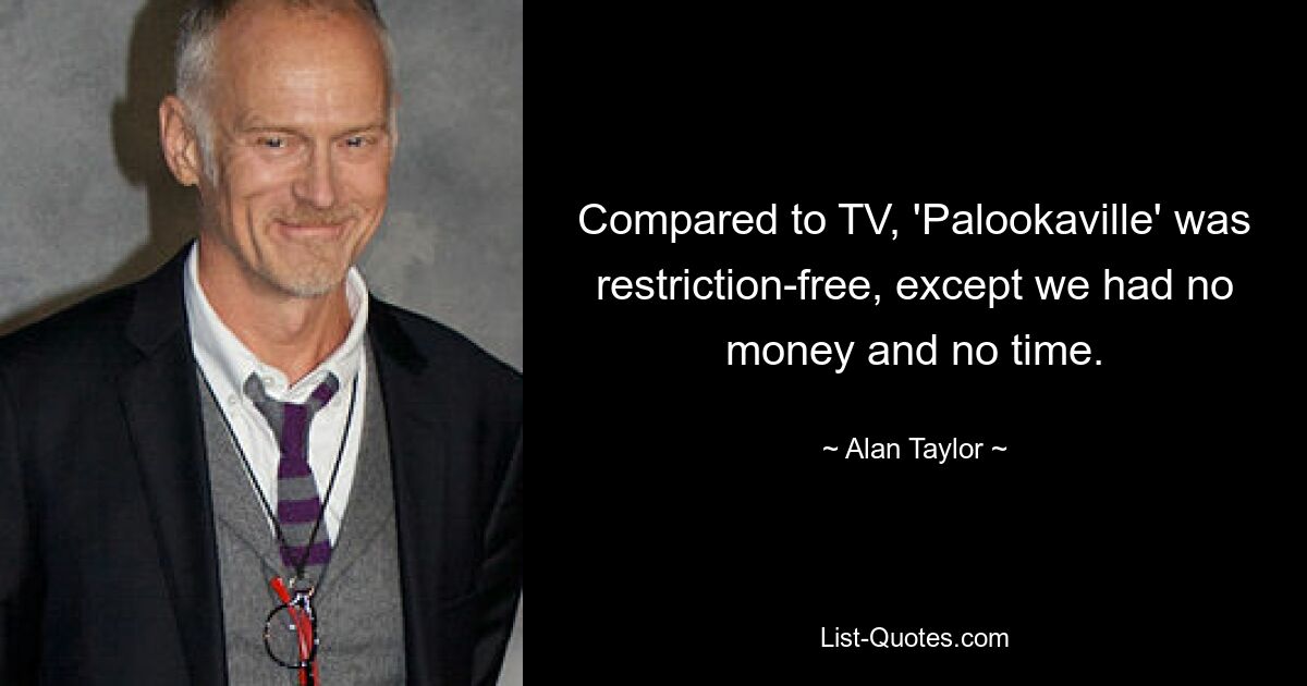 Compared to TV, 'Palookaville' was restriction-free, except we had no money and no time. — © Alan Taylor