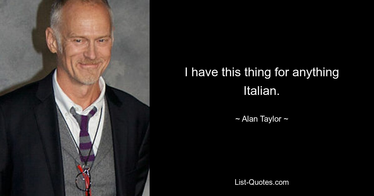 I have this thing for anything Italian. — © Alan Taylor