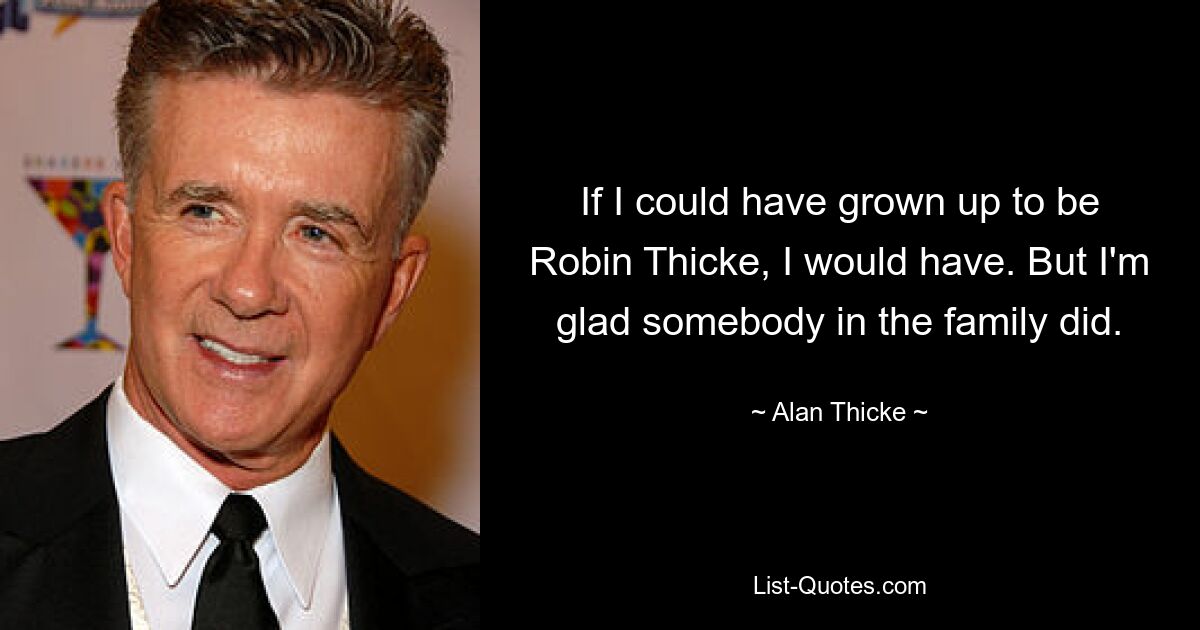 If I could have grown up to be Robin Thicke, I would have. But I'm glad somebody in the family did. — © Alan Thicke