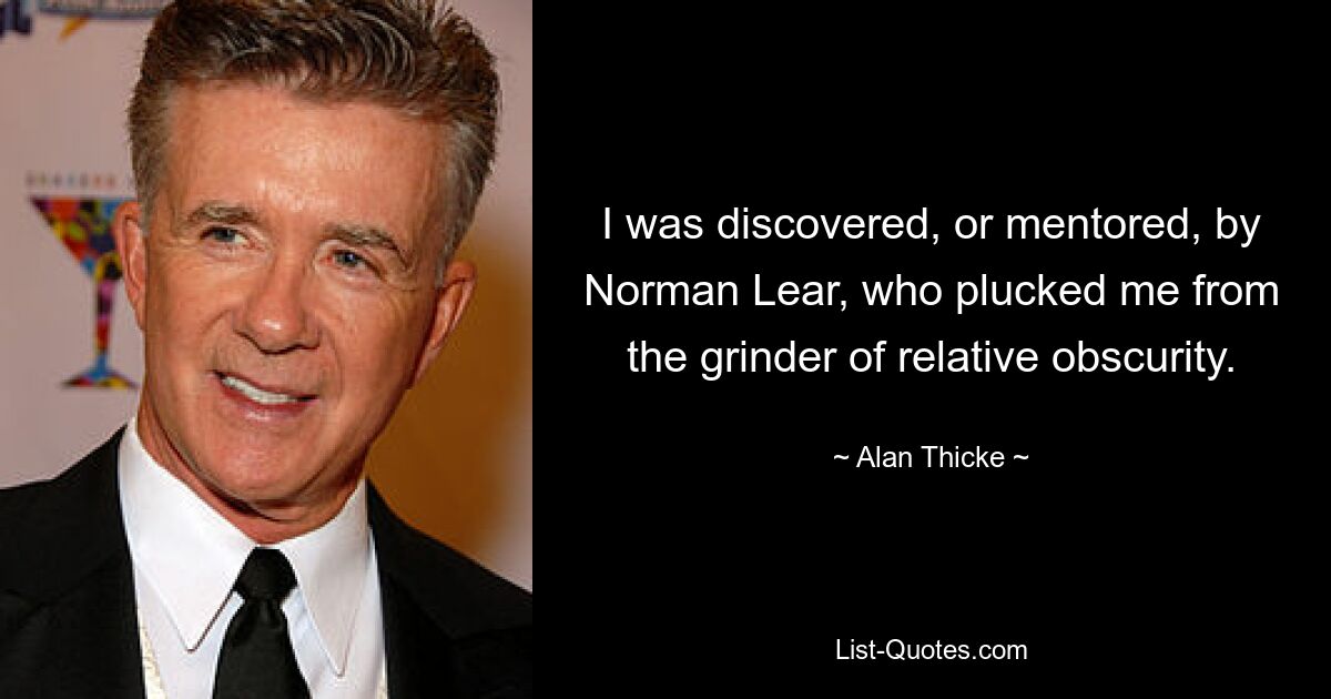 I was discovered, or mentored, by Norman Lear, who plucked me from the grinder of relative obscurity. — © Alan Thicke